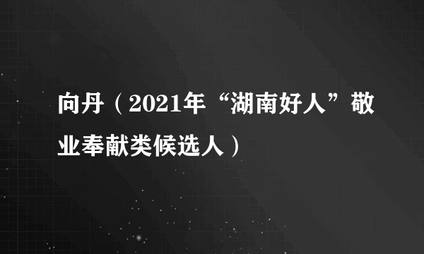 向丹（2021年“湖南好人”敬业奉献类候选人）