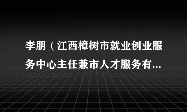 李朋（江西樟树市就业创业服务中心主任兼市人才服务有限公司董事长）