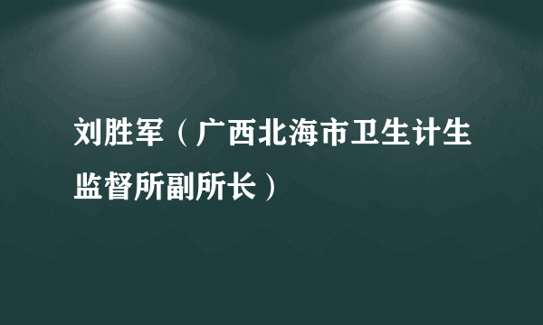 刘胜军（广西北海市卫生计生监督所副所长）