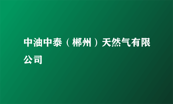 中油中泰（郴州）天然气有限公司