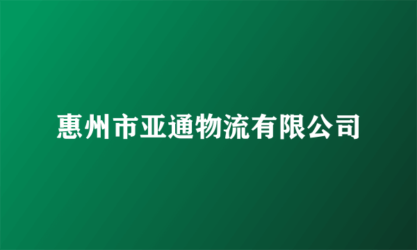 惠州市亚通物流有限公司