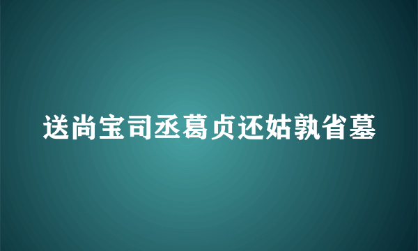 送尚宝司丞葛贞还姑孰省墓