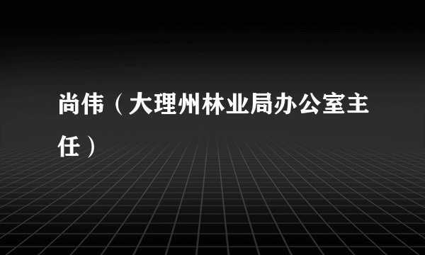 尚伟（大理州林业局办公室主任）