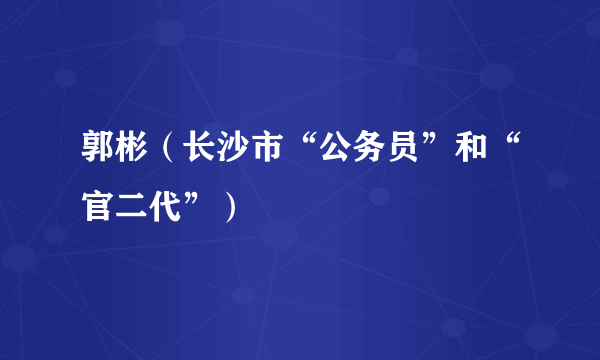 郭彬（长沙市“公务员”和“官二代”）