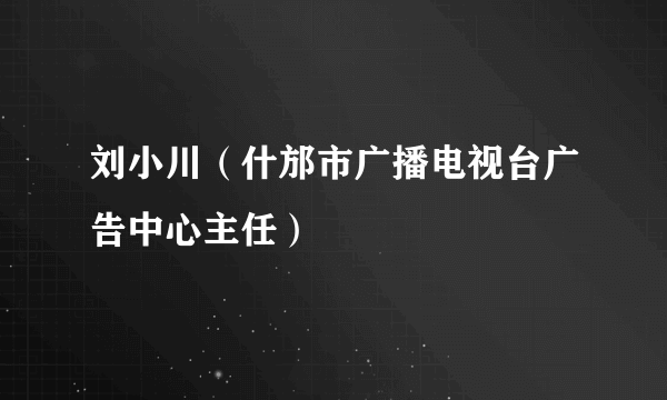 刘小川（什邡市广播电视台广告中心主任）