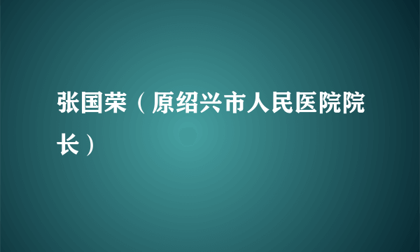 张国荣（原绍兴市人民医院院长）