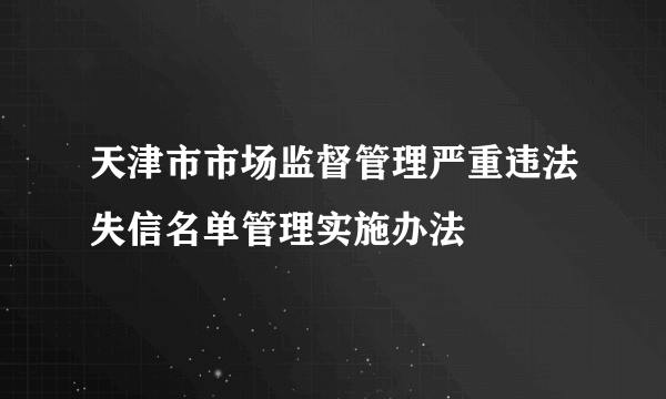 天津市市场监督管理严重违法失信名单管理实施办法