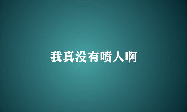 我真没有喷人啊