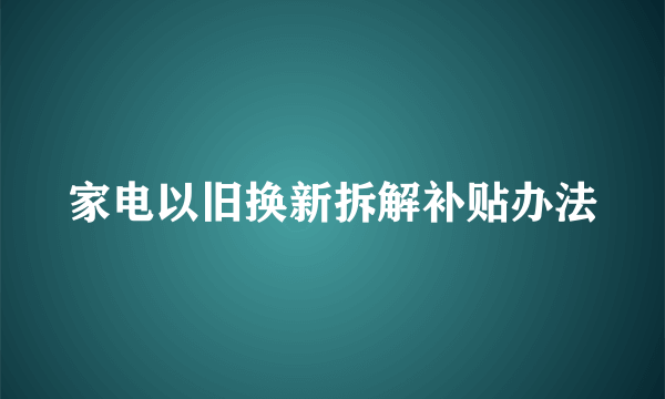家电以旧换新拆解补贴办法