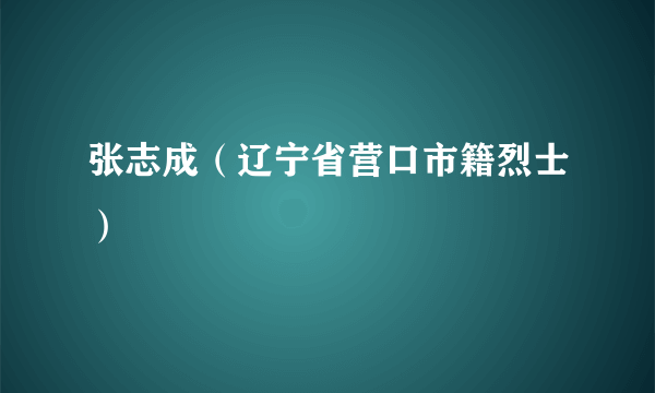张志成（辽宁省营口市籍烈士）