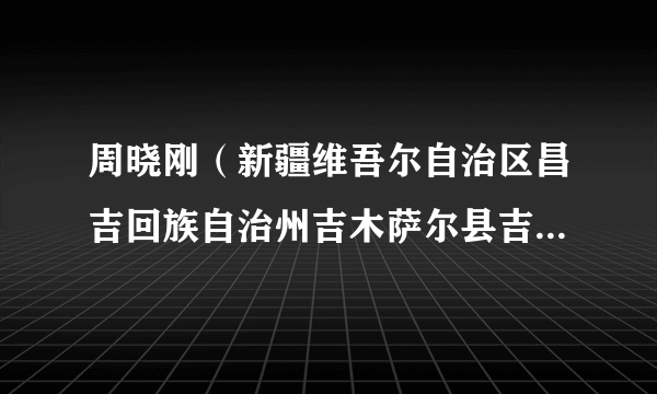 周晓刚（新疆维吾尔自治区昌吉回族自治州吉木萨尔县吉木萨尔镇党委副书记、镇长）
