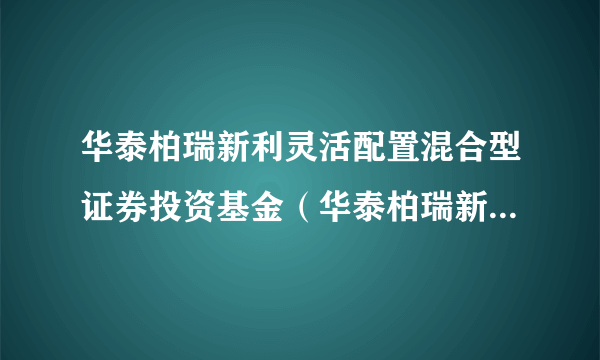 华泰柏瑞新利灵活配置混合型证券投资基金(华泰柏瑞新利混合C)