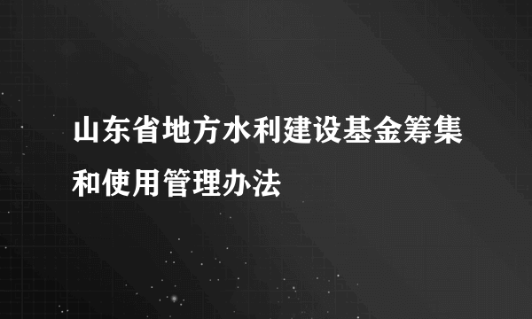 山东省地方水利建设基金筹集和使用管理办法