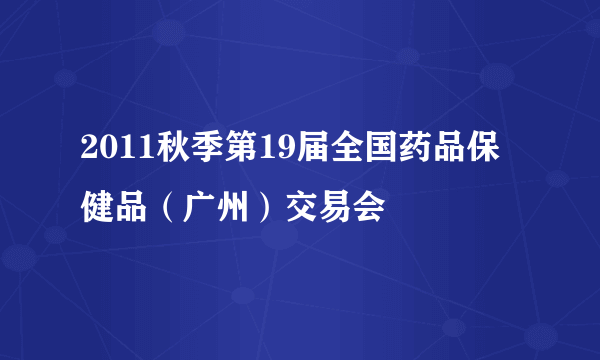 2011秋季第19届全国药品保健品（广州）交易会