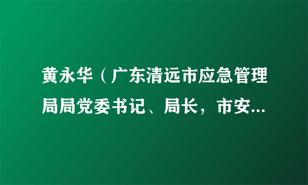 黄永华(广东清远市应急管理局局党委书记、局长,市安全生产委员会办公室主任)