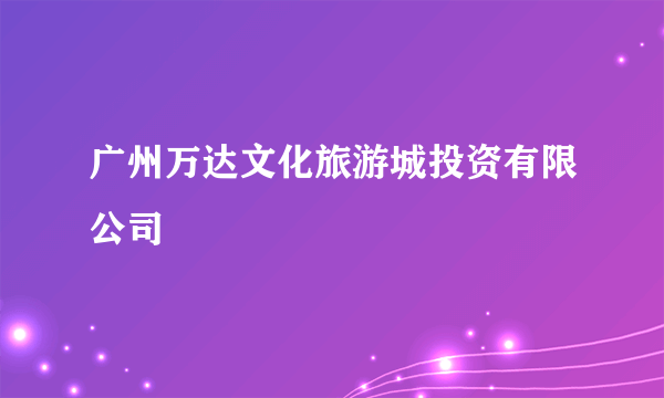广州万达文化旅游城投资有限公司