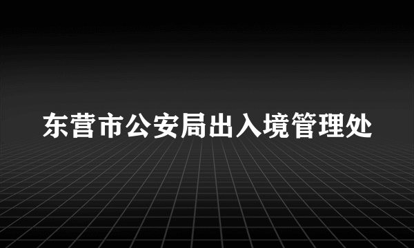 东营市公安局出入境管理处