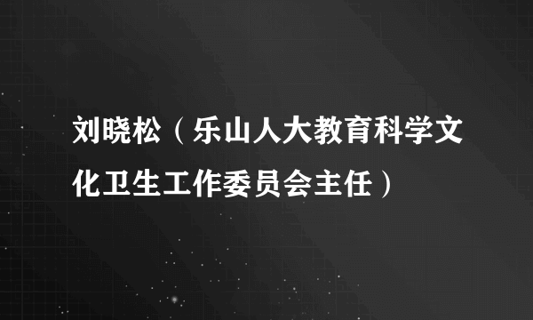 刘晓松(乐山人大教育科学文化卫生工作委员会主任)