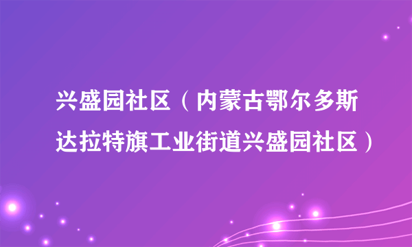 兴盛园社区（内蒙古鄂尔多斯达拉特旗工业街道兴盛园社区）