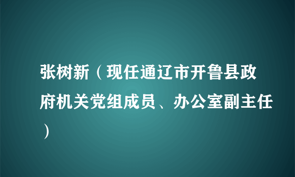 张树新（现任通辽市开鲁县政府机关党组成员、办公室副主任）