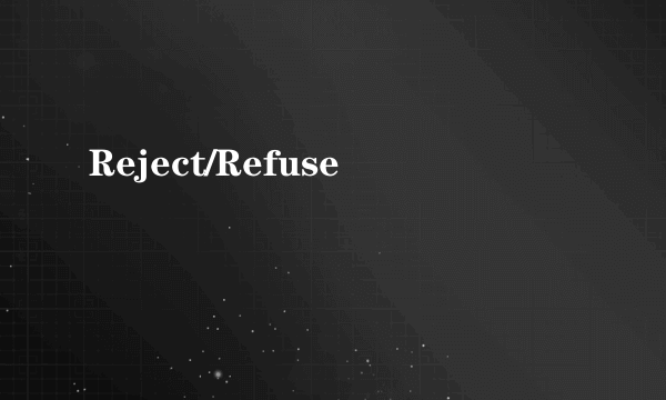 Reject/Refuse