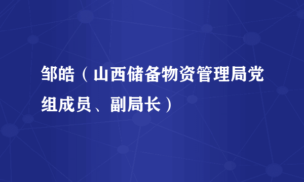 邹皓（山西储备物资管理局党组成员、副局长）