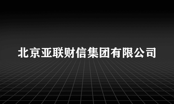北京亚联财信集团有限公司