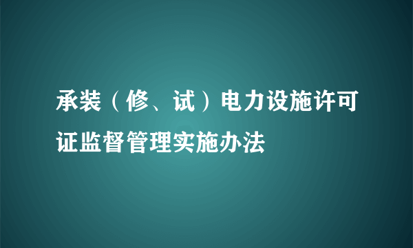 承装(修、试)电力设施许可证监督管理实施办法