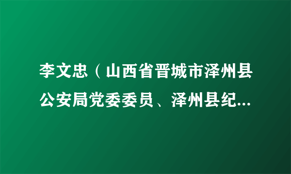 李文忠（山西省晋城市泽州县公安局党委委员、泽州县纪委监委第十一派驻纪检监察组组长）