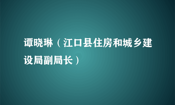 谭晓琳（江口县住房和城乡建设局副局长）