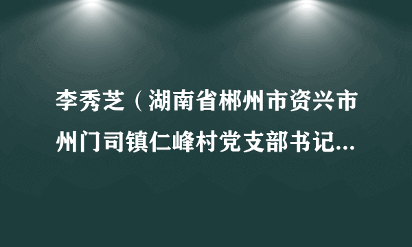 李秀芝(湖南省郴州市资兴市州门司镇仁峰村党支部书记何翔、原妇女主任)