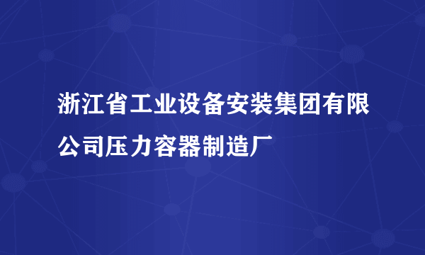 浙江省工业设备安装集团有限公司压力容器制造厂
