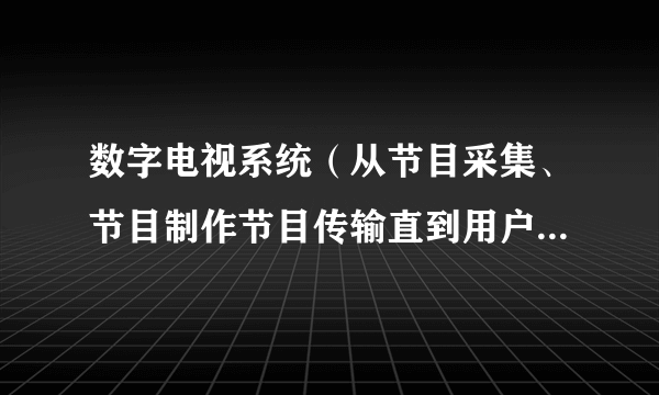 数字电视系统（从节目采集、节目制作节目传输直到用户端都以数字方式处理信号的端到端的系统）