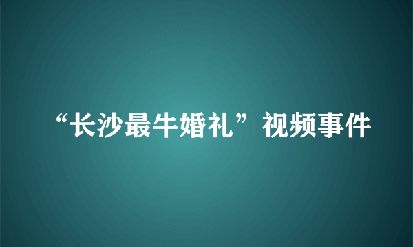 “长沙最牛婚礼”视频事件