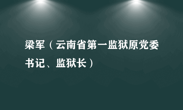 梁军（云南省第一监狱原党委书记、监狱长）