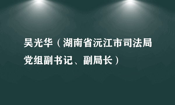 吴光华（湖南省沅江市司法局党组副书记、副局长）