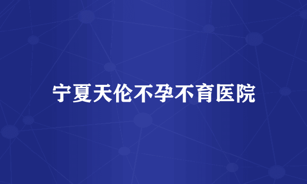 宁夏天伦不孕不育医院