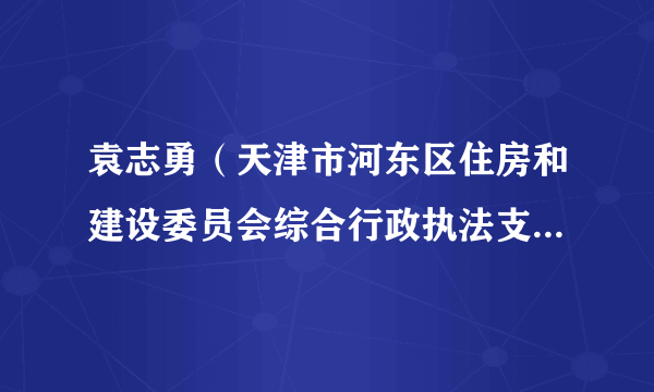 袁志勇(天津市河东区住房和建设委员会综合行政执法支队原支队长)