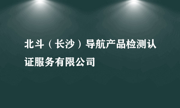 北斗（长沙）导航产品检测认证服务有限公司