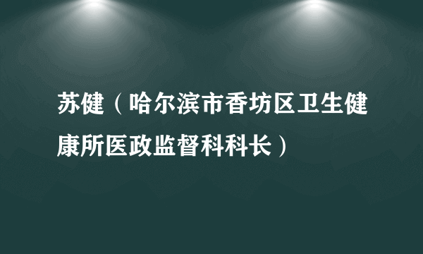 苏健（哈尔滨市香坊区卫生健康所医政监督科科长）