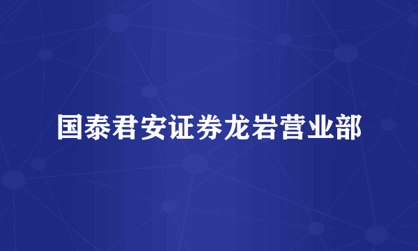 国泰君安证券龙岩营业部