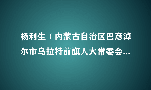 杨利生(内蒙古自治区巴彦淖尔市乌拉特前旗人大常委会副主任)