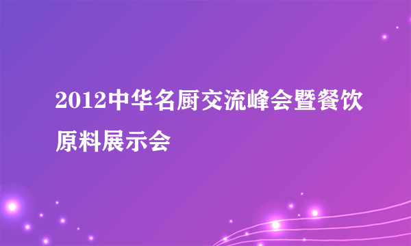 2012中华名厨交流峰会暨餐饮原料展示会