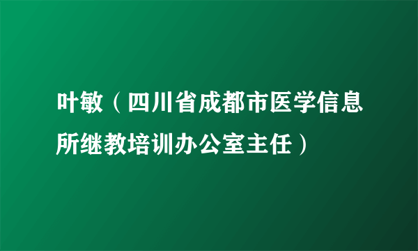 叶敏（四川省成都市医学信息所继教培训办公室主任）