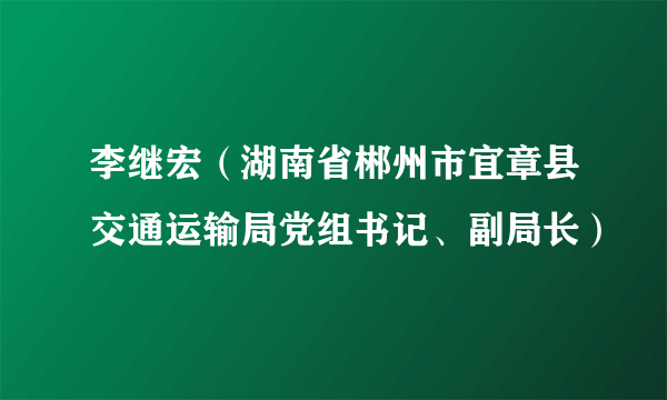 李继宏（湖南省郴州市宜章县交通运输局党组书记、副局长）