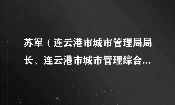 苏军（连云港市城市管理局局长、连云港市城市管理综合行政执法局局长）