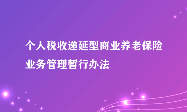个人税收递延型商业养老保险业务管理暂行办法
