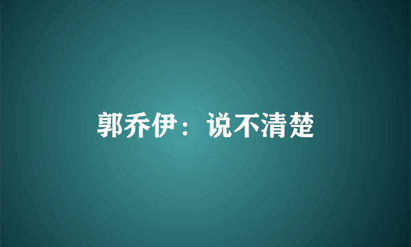 郭乔伊:说不清楚