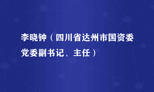 李晓钟(四川省达州市国资委党委副书记、主任)