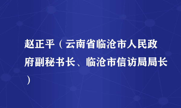 赵正平（云南省临沧市人民政府副秘书长、临沧市信访局局长）